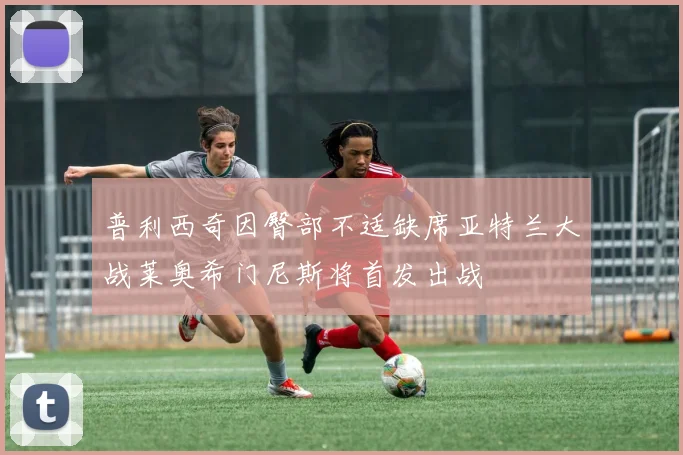 普利西奇因臀部不适缺席亚特兰大战莱奥希门尼斯将首发出战