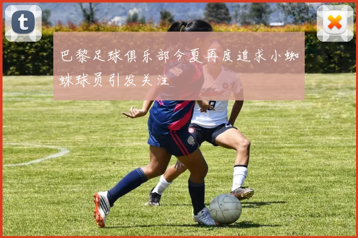 巴黎足球俱乐部今夏再度追求小蜘蛛球员引发关注
