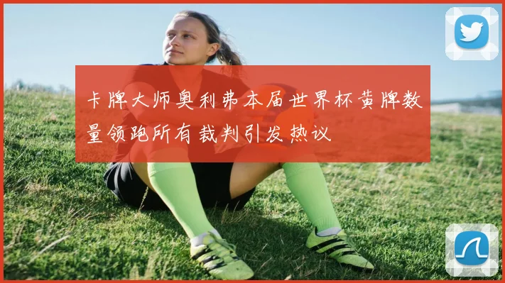 卡牌大师奥利弗本届世界杯黄牌数量领跑所有裁判引发热议