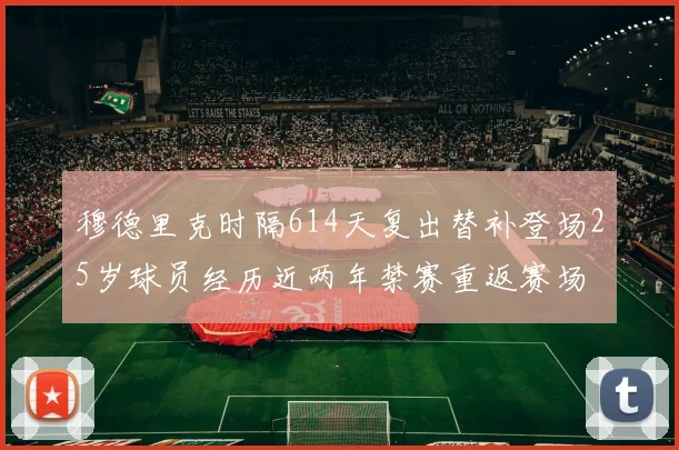 穆德里克时隔614天复出替补登场25岁球员经历近两年禁赛重返赛场