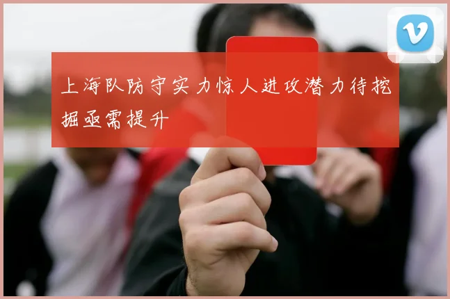 上海队防守实力惊人进攻潜力待挖掘亟需提升