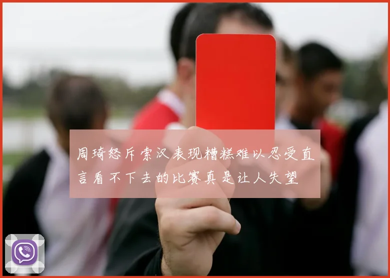 周琦怒斥索汉表现糟糕难以忍受直言看不下去的比赛真是让人失望