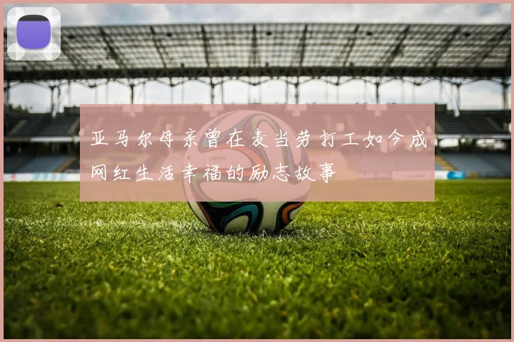 亚马尔母亲曾在麦当劳打工如今成网红生活幸福的励志故事
