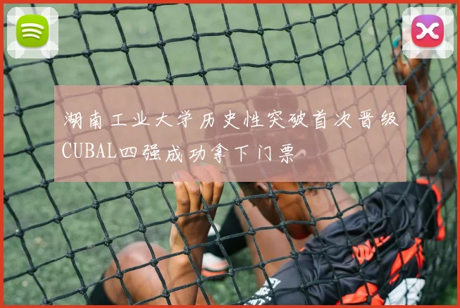 湖南工业大学历史性突破首次晋级CUBAL四强成功拿下门票