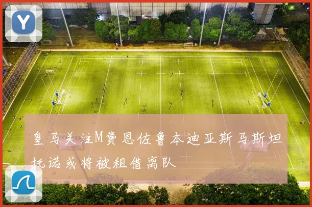 皇马关注M费恩佐鲁本迪亚斯马斯坦托诺或将被租借离队