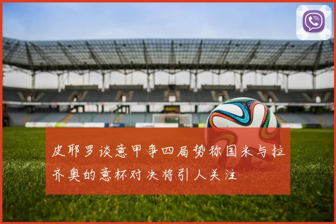 皮耶罗谈意甲争四局势称国米与拉齐奥的意杯对决将引人关注