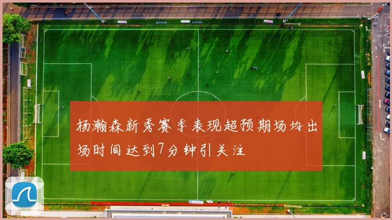 杨瀚森新秀赛季表现超预期场均出场时间达到7分钟引关注