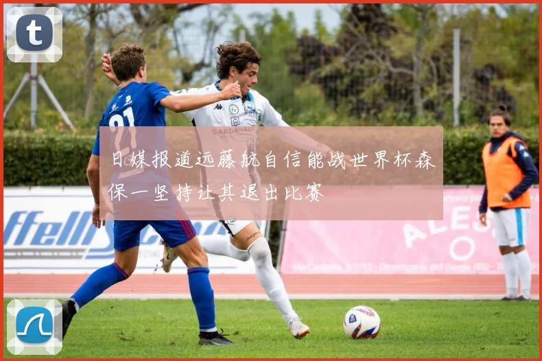 日媒报道远藤航自信能战世界杯森保一坚持让其退出比赛