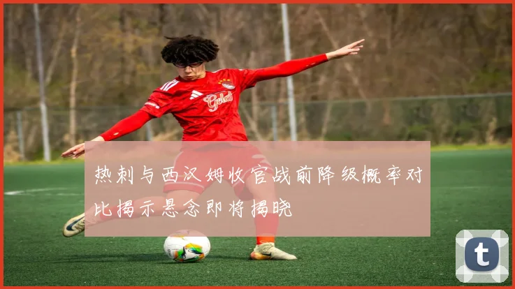 热刺与西汉姆收官战前降级概率对比揭示悬念即将揭晓