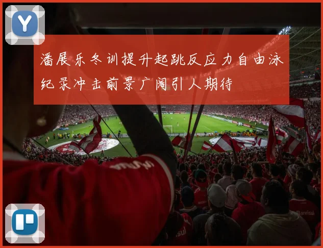 潘展乐冬训提升起跳反应力自由泳纪录冲击前景广阔引人期待