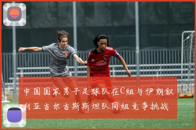 中国国家男子足球队在C组与伊朗叙利亚吉尔吉斯斯坦队同组竞争挑战赛程