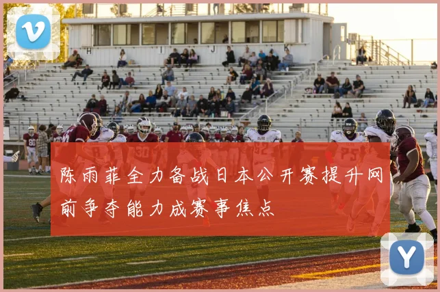 陈雨菲全力备战日本公开赛提升网前争夺能力成赛事焦点