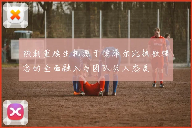 热刺重焕生机源于德泽尔比执教理念的全面融入与团队买入态度