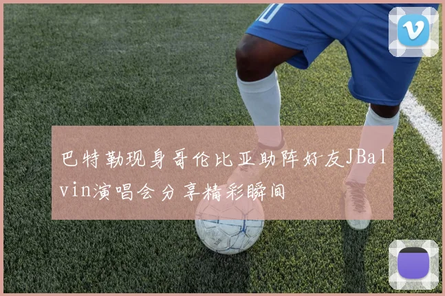 巴特勒现身哥伦比亚助阵好友JBalvin演唱会分享精彩瞬间