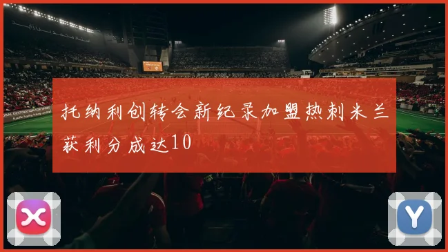 托纳利创转会新纪录加盟热刺米兰获利分成达10