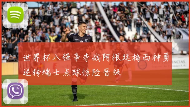 世界杯八强争夺战阿根廷梅西神勇逆转瑞士点球惊险晋级