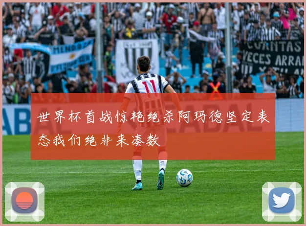 世界杯首战惊艳绝杀阿玛德坚定表态我们绝非来凑数