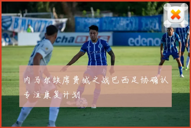 内马尔缺席费城之战巴西足协确认专注康复计划