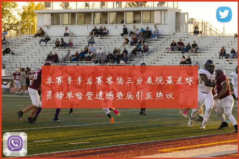 本赛季季后赛客场三分表现最差球员榜单哈登遗憾垫底引发热议