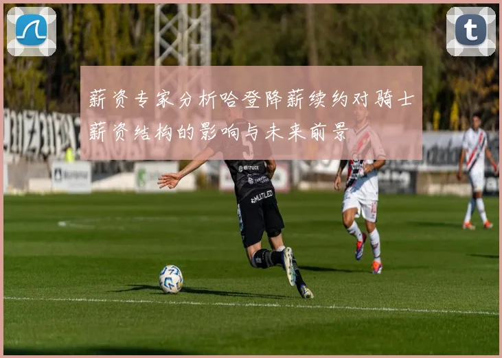 薪资专家分析哈登降薪续约对骑士薪资结构的影响与未来前景