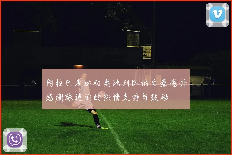 阿拉巴表达对奥地利队的自豪感并感谢球迷们的热情支持与鼓励