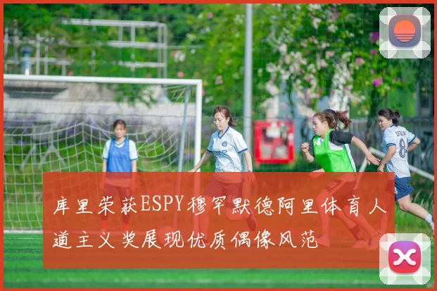 库里荣获ESPY穆罕默德阿里体育人道主义奖展现优质偶像风范