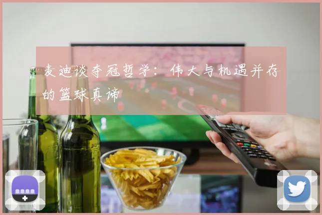 麦迪谈夺冠哲学：伟大与机遇并存的篮球真谛