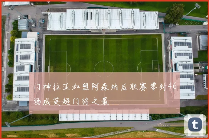 门神拉亚加盟阿森纳后联赛零封46场成英超门将之最
