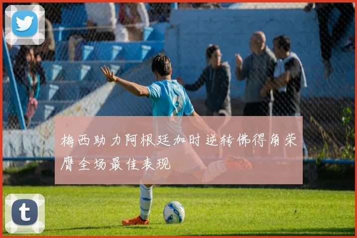 梅西助力阿根廷加时逆转佛得角荣膺全场最佳表现