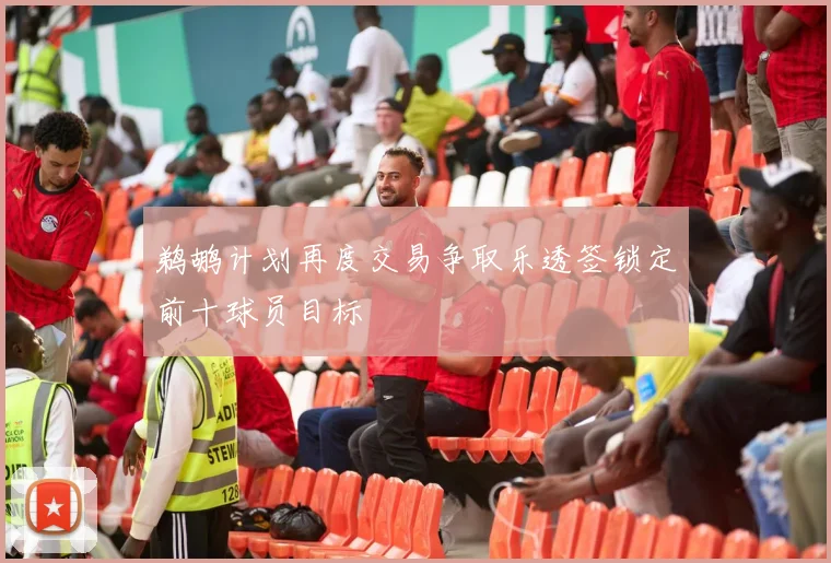 鹈鹕计划再度交易争取乐透签锁定前十球员目标