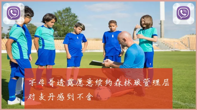 字母哥透露愿意续约森林狼管理层对麦丹感到不舍