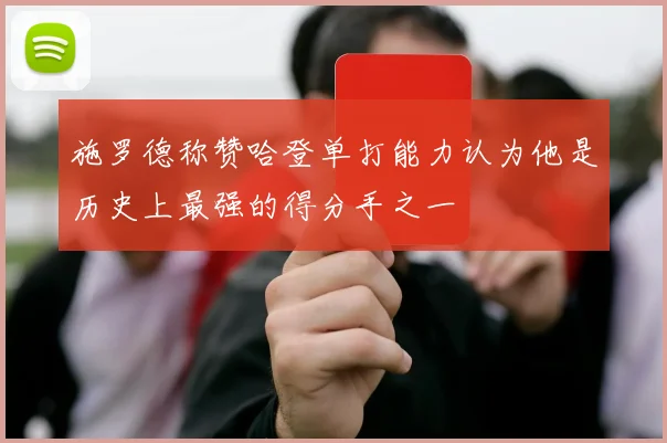 施罗德称赞哈登单打能力认为他是历史上最强的得分手之一