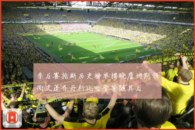 季后赛抢断历史榜单揭晓詹姆斯领衔皮蓬乔丹科比哈登紧随其后