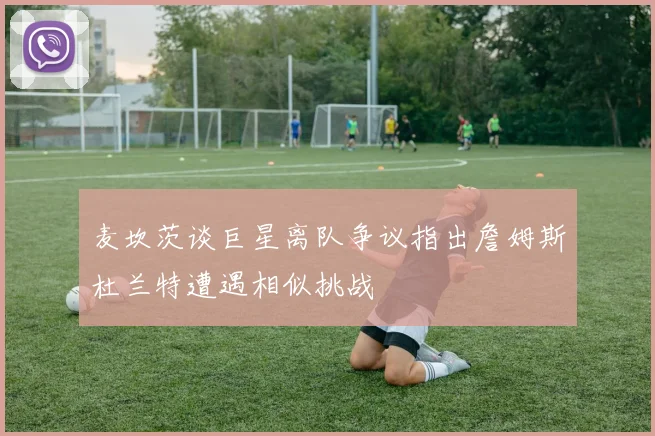 麦坎茨谈巨星离队争议指出詹姆斯杜兰特遭遇相似挑战