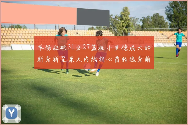 单场狂砍31分27篮板小里德成大龄新秀新星康大内线核心首轮选秀前景看好