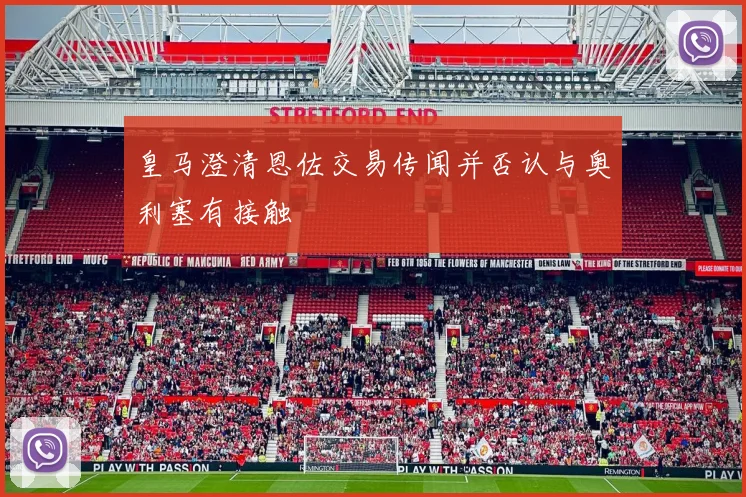 皇马澄清恩佐交易传闻并否认与奥利塞有接触