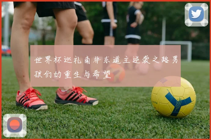 世界杯巡礼南非东道主逆袭之路男孩们的重生与希望