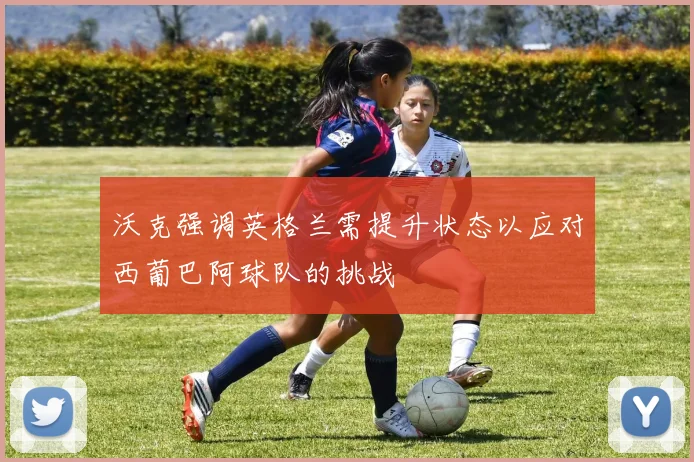 沃克强调英格兰需提升状态以应对西葡巴阿球队的挑战