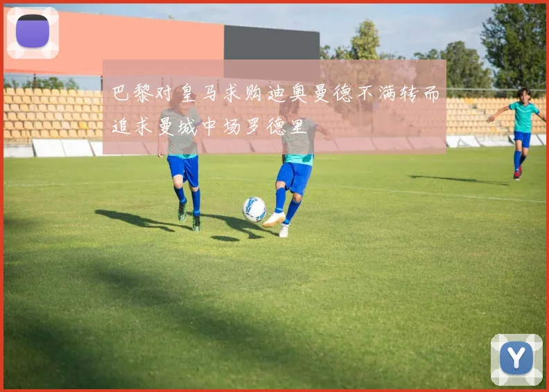 巴黎对皇马求购迪奥曼德不满转而追求曼城中场罗德里