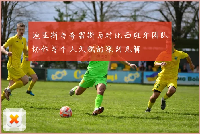 迪亚斯与夸雷斯马对比西班牙团队协作与个人天赋的深刻见解