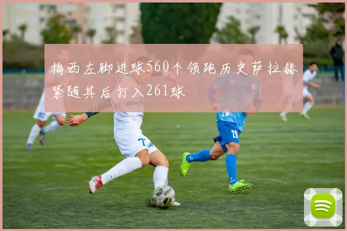 梅西左脚进球560个领跑历史萨拉赫紧随其后打入261球
