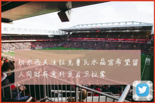 切尔西关注拉克鲁瓦水晶宫希望留人同时有意科莫后卫拉蒙